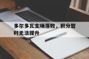 开云体育在线-多尔多瓦主场落败，积分暂时无法提升的简单介绍