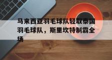开云体育官方网站-关于马来西亚羽毛球队轻取泰国羽毛球队,斯里坎特制霸全场的信息